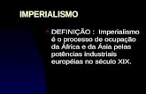 IMPERIALISMO n DEFINIÇÃO : Imperialismo é o processo de ocupação da África e da Ásia pelas potências industriais européias no século XIX.