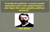 A tarefa do professor é servir aos(as) alunos(as) com o seu conhecimento e não impor-lhes suas opiniões políticas pessoais. Max Weber 1.