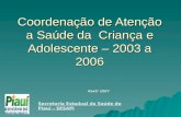 Coordenação de Atenção a Saúde da Criança e Adolescente – 2003 a 2006 Abril/ 2007 Secretaria Estadual da Saúde do Piauí – SESAPI.