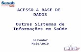 ACESSO A BASE DE DADOS Outros Sistemas de Informações em Saúde Salvador Maio/2010.