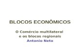 BLOCOS ECONÔMICOS O Comércio multilateral e os blocos regionais Antonio Neto.