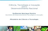 Ciência, Tecnologia e Inovação para o Desenvolvimento Nacional Guilherme Henrique Pereira Secretário de Desenvolvimento Tecnológico e Inovação Ministério.