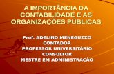 A IMPORTÂNCIA DA CONTABILIDADE E AS ORGANIZAÇÕES PÚBLICAS Prof. ADELINO MENEGUZZO CONTADOR PROFESSOR UNIVERSITÁRIO CONSULTOR MESTRE EM ADMINISTRAÇÃO.