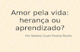 Amor pela vida: herança ou aprendizado? Por Adriana Couto Pereira-Rocha.