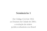 Seminário 1 Do Código Civil de 1916 ao Estatuto da Cidade de 2001; a evolução da ordem jurídico-urbanística no Brasil.
