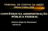 TRIBUNAL DE CONTAS DA UNIÃO Diálogo Público 2006 CONVÊNIOS NA ADMINISTRAÇÃO PÚBLICA FEDERAL Roberto Sérgio do Nascimento SECEX/CE.