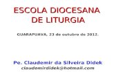 ESCOLA DIOCESANA DE LITURGIA GUARAPUAVA, 23 de outubro de 2012. Pe. Claudemir da Silveira Didek claudemirdidek@hotmail.com.