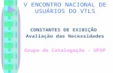 V ENCONTRO NACIONAL DE USUÁRIOS DO VTLS CONSTANTES DE EXIBIÇÃO Avaliação das Necessidades Grupo de Catalogação - UFOP.