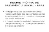 REGIME PRÓPRIO DE PREVIDÊNCIA SOCIAL - RPPS Retrospectiva: até dezembro de 1998: responsabilidade das aposentadorias dos servidores públicos e pensões.