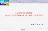 A TUBERCULOSE NO CONTEXTO DA SAÚDE COLETIVA Paula Hino 2011.
