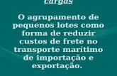 Consolidação de cargas O agrupamento de pequenos lotes como forma de reduzir custos de frete no transporte marítimo de importação e exportação. Consolidação.