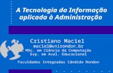 A Tecnologia da Informação aplicada à Administração Cristiano Maciel maciel@unirondon.br MSc. em Ciência da Computação Esp. em Aval. Educacional Faculdades.