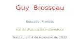 Guy Brosseau Educador Francês Pai da did á tica da matem á tica Nasceu em 4 de fevereiro de 1933.