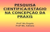 PESQUISA CIENTÍFICA/ESTÁGIO NA CONCEPÇÃO DA PRÁXIS Profª Ms.Ângela Profª Ms. Adriana.