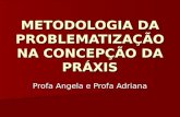 METODOLOGIA DA PROBLEMATIZAÇÃO NA CONCEPÇÃO DA PRÁXIS Profa Angela e Profa Adriana.