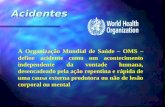 Acidentes A Organização Mundial de Saúde – OMS – define acidente como um acontecimento independente da vontade humana, desencadeado pela ação repentina.