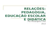RELAÇÕES: PEDAGOGIA, EDUCAÇÃO ESCOLAR E DIDÁTICA Por Rosângelis Lima 2013.