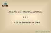 ACÇÃO DE FORMAÇÃO DGCI I R S 21 e 28 de Setembro de 2006 DGCI - Cristina Bicho.