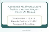 Aplicação Multimédia1 Aplicação Multimédia para Ensino e Aprendizagem Bases de Dados Ana Parente n.º20676 Ricardo Paulino n.º21782 Ensino de Informática.