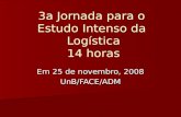 3a Jornada para o Estudo Intenso da Logística 14 horas Em 25 de novembro, 2008 UnB/FACE/ADM.