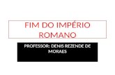 FIM DO IMPÉRIO ROMANO PROFESSOR: DENIS REZENDE DE MORAES.