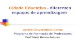 Cidade Educativa - diferentes espaços de aprendizagem Centro Universitário Senac Programa de Formação de Professores Profª Maria Helena Antunes.