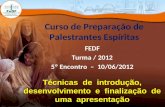 Curso de Preparação de Palestrantes Espíritas FEDF Turma / 2012 5º Encontro – 10/06/2012 Técnicas de introdução, desenvolvimento e finalização de uma apresentação.
