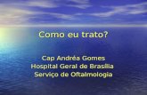 Como eu trato? Cap Andréa Gomes Hospital Geral de Brasília Serviço de Oftalmologia.