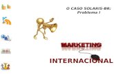 O CASO SOLARIS-BR: Problema I. O CASO: SOLARIS -BR (1/9) Imagine que VOCÊ acaba de assumir a posição de Gerente de Marketing Internacional da SOLARIS.