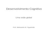 Desenvolvimento Cognitivo Uma visão global Prof. Aleksandro B. Figueiredo.