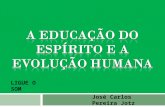 José Carlos Pereira Jotz LIGUE O SOM A EDUCAÇÃO DO ESPÍRITO E A EVOLUÇÃO HUMANA Por que é importante educar o espírito? O que é educar o espírito? Como.