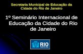 Secretaria Municipal de Educação da Cidade do Rio de Janeiro 1º Seminário Internacional de Educação da Cidade do Rio de Janeiro.