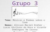 Grupo 3 Tema: Músicas e Poemas sobre o Trem Nomes: Alisson Maciel Dreher, Lucas Giuliato da Rosa e Vicente Domingues De Cezero Turmas: 701 e 702 Data: