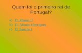 Quem foi o primeiro rei de Portugal? a)D. Manuel ID. Manuel I b)D. Afonso HenriquesD. Afonso Henriques c)D. Sancho ID. Sancho I.