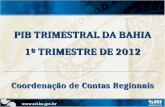 PIB TRIMESTRAL DA BAHIA 1º TRIMESTRE DE 2012 Coordenação de Contas Regionais .