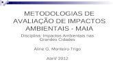 METODOLOGIAS DE AVALIAÇÃO DE IMPACTOS AMBIENTAIS - MAIA Disciplina: Impactos Ambientais nas Grandes Cidades Aline G. Monteiro Trigo Abril/ 2012.