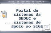 Palestrantes: Letícia Barbalho Rodrigo Nunes Portal de sistemas da SEDUC e sistemas de apoio ao SIGE.
