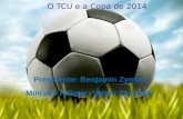 O TCU e a Copa de 2014 Presidente: Benjamin Zymler Ministro Relator: Valmir Campelo.