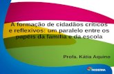 A formação de cidadãos críticos e reflexivos: um paralelo entre os papéis da família e da escola Profa. Kátia Aquino.