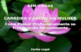 Www.legalas.com.br carloslegal@legalas.com.br BEM VINDAS CARREIRA E SAÚDE DA MULHER Como Evoluir Profissionalmente se Preservando Pessoalmente Carlos Legal.