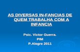AS DIVERSAS IN-FANCIAS DE QUEM TRABALHA COM A INFANCIA Psic. Victor Guerra. PIM P.Alegre 2011.