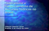 Federalismo e Gerenciamento de Recursos Hídricos no Brasil Gilberto Valente Canali Brasília, 9 de março de 2004.