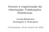 Acesso e organização da informação: Publicações Eletrônicas Ursula Blattmann Rosângela S. Rodrigues Florianópolis, 28 de outubro de 2008.