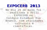 EXPOCERB 2013 No dia 29 de maio foi realizada a XVIII EXPOCERB no Colégio Estadual Rio Branco, com atividades culturais e científicas.
