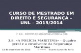 CURSO DE MESTRADO EM DIREITO E SEGURANÇA – UNL – 2013/2014 3ª U.C. - SISTEMA DE SEGURANÇA INTERNA (SSI) 3.8. «A POLÍCIA MARITIMA» - Quadro geral e a envolvente.