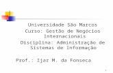 1 Universidade São Marcos Curso: Gestão de Negócios Internacionais Disciplina: Administração de Sistemas de Informação Prof.: Ijar M. da Fonseca.