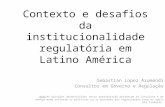 Contexto e desafios da institucionalidade regulatória em Latino América Sebastian Lopez Azumendi Consultor em Governo e Regulação Nota: As opiniões desenvolvidas.