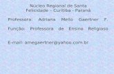 Núcleo Regional de Santa Felicidade – Curitiba - Paraná Professora: A driana Mello Gaertner F. Função: P rofessora de Ensino Religioso E-mail: a megaertner@yahoo.com.br.
