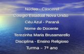 Núcleo - Cascavel Colégio Estadual Nova União Céu Azul - Paraná Nome do Docente Terezinha Maria Brusamarello Disciplina - Ensino Religioso Turma – 7º ano.