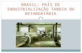 BRASIL: PAÍS DE INDUSTRIALIZAÇÃO TARDIA OU RETARDATÁRIA.